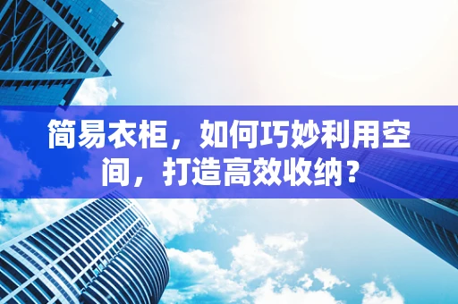 简易衣柜，如何巧妙利用空间，打造高效收纳？