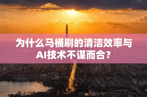 为什么马桶刷的清洁效率与AI技术不谋而合？