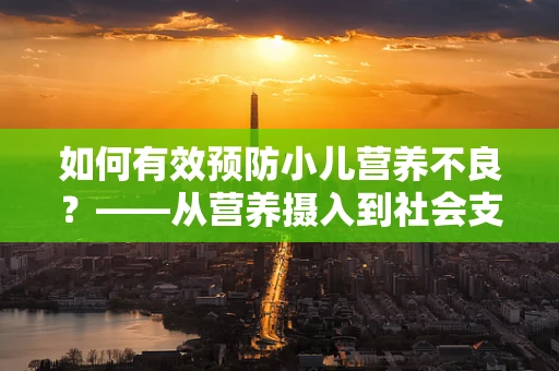 如何有效预防小儿营养不良？——从营养摄入到社会支持的多维度策略