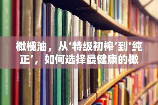 橄榄油，从‘特级初榨’到‘纯正’，如何选择最健康的橄榄油？