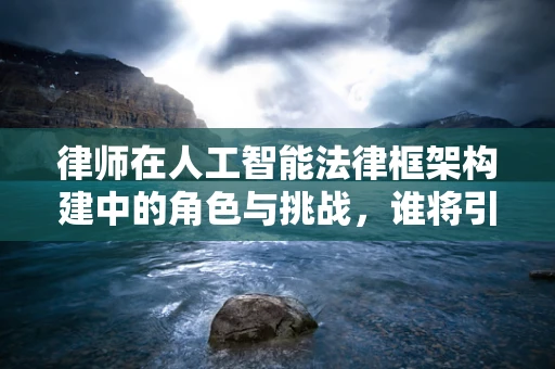 律师在人工智能法律框架构建中的角色与挑战，谁将引领未来？