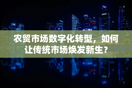 农贸市场数字化转型，如何让传统市场焕发新生？