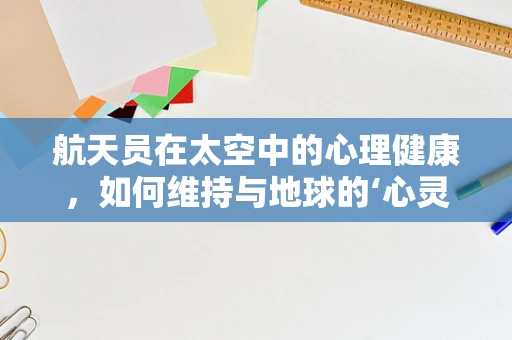 航天员在太空中的心理健康，如何维持与地球的‘心灵纽带’？