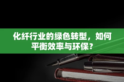 化纤行业的绿色转型，如何平衡效率与环保？