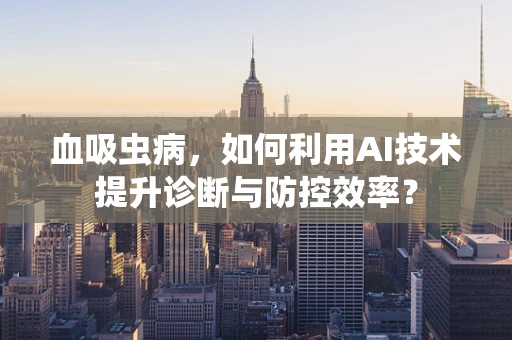 血吸虫病，如何利用AI技术提升诊断与防控效率？