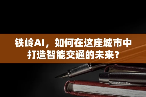 铁岭AI，如何在这座城市中打造智能交通的未来？