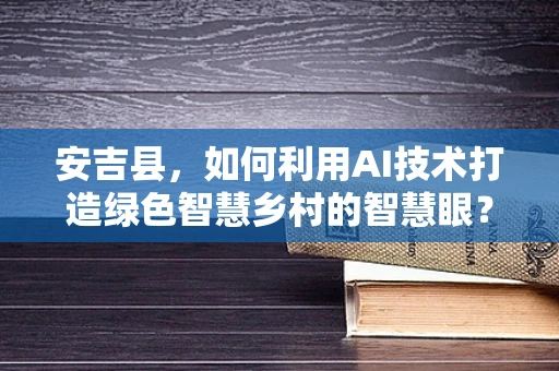 安吉县，如何利用AI技术打造绿色智慧乡村的智慧眼？