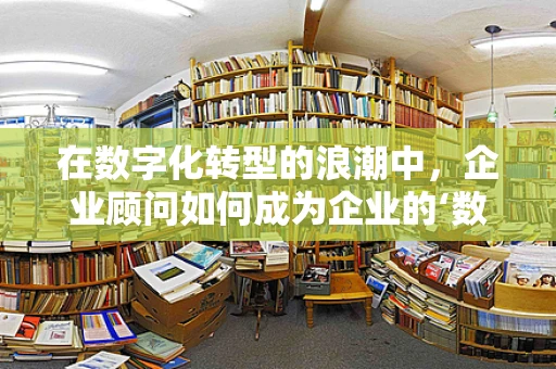 在数字化转型的浪潮中，企业顾问如何成为企业的‘数字舵手’？