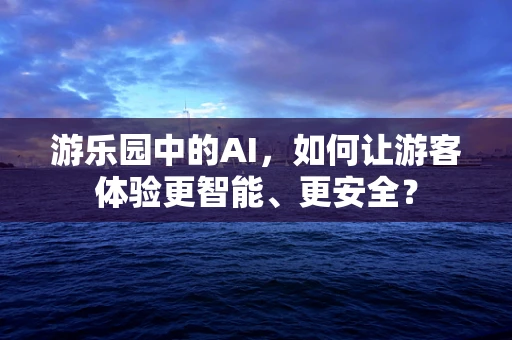 游乐园中的AI，如何让游客体验更智能、更安全？