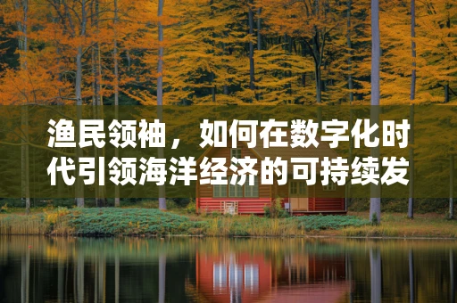 渔民领袖，如何在数字化时代引领海洋经济的可持续发展？