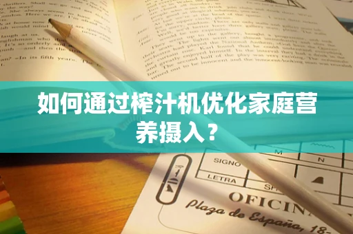 如何通过榨汁机优化家庭营养摄入？