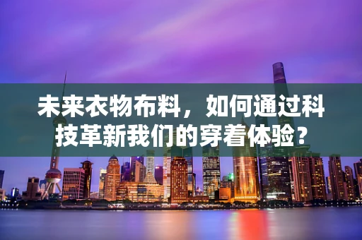 未来衣物布料，如何通过科技革新我们的穿着体验？