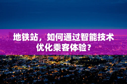 地铁站，如何通过智能技术优化乘客体验？