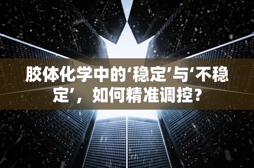 胶体化学中的‘稳定’与‘不稳定’，如何精准调控？