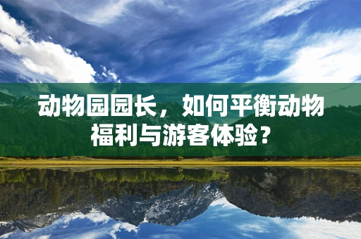 动物园园长，如何平衡动物福利与游客体验？