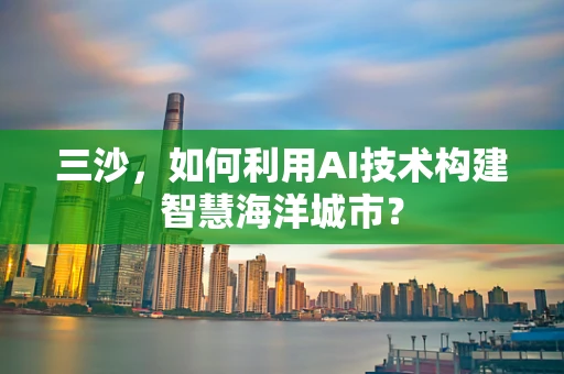 三沙，如何利用AI技术构建智慧海洋城市？