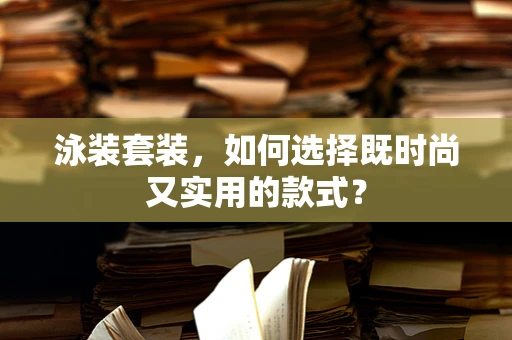 泳装套装，如何选择既时尚又实用的款式？