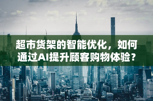 超市货架的智能优化，如何通过AI提升顾客购物体验？