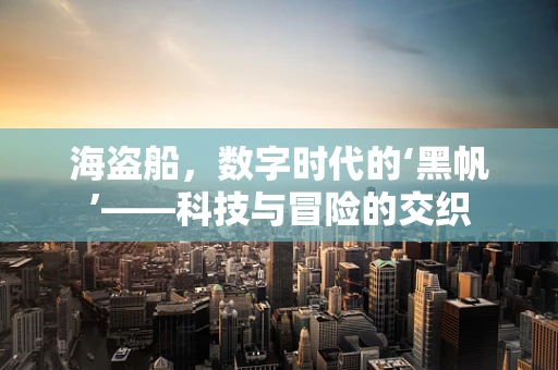 海盗船，数字时代的‘黑帆’——科技与冒险的交织