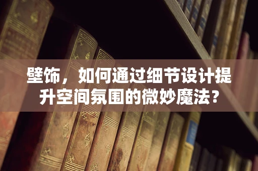 壁饰，如何通过细节设计提升空间氛围的微妙魔法？