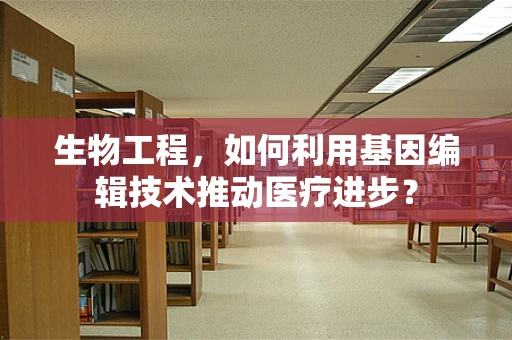 生物工程，如何利用基因编辑技术推动医疗进步？