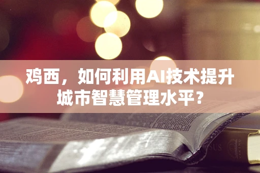 鸡西，如何利用AI技术提升城市智慧管理水平？