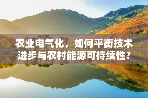 农业电气化，如何平衡技术进步与农村能源可持续性？