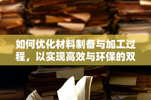 如何优化材料制备与加工过程，以实现高效与环保的双重目标？