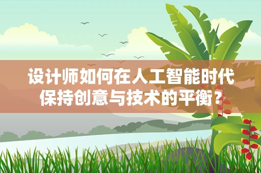 设计师如何在人工智能时代保持创意与技术的平衡？