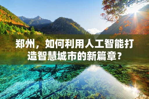 郑州，如何利用人工智能打造智慧城市的新篇章？