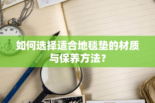 如何选择适合地毯垫的材质与保养方法？