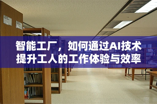 智能工厂，如何通过AI技术提升工人的工作体验与效率？