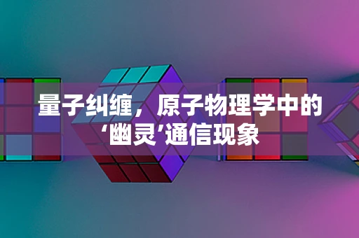 量子纠缠，原子物理学中的‘幽灵’通信现象