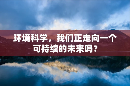 环境科学，我们正走向一个可持续的未来吗？