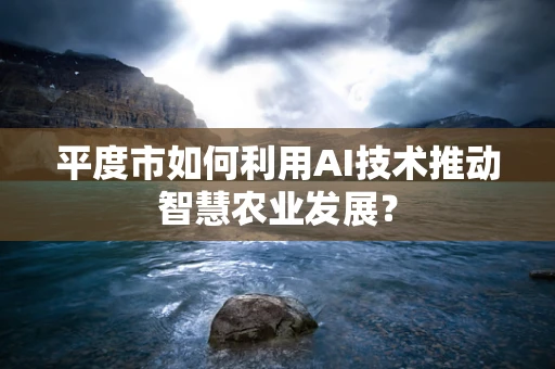 平度市如何利用AI技术推动智慧农业发展？