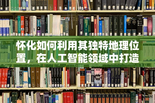 怀化如何利用其独特地理位置，在人工智能领域中打造智慧城市新蓝图？