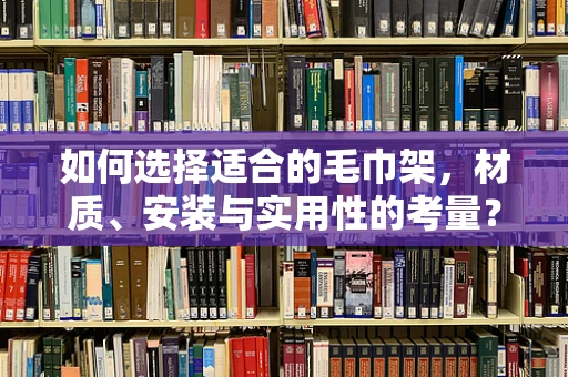 如何选择适合的毛巾架，材质、安装与实用性的考量？