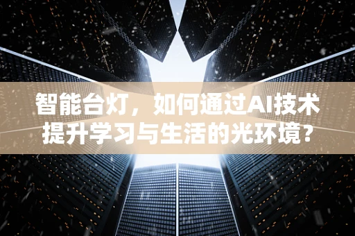 智能台灯，如何通过AI技术提升学习与生活的光环境？