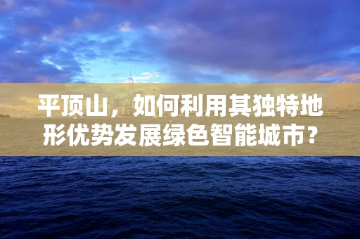 平顶山，如何利用其独特地形优势发展绿色智能城市？