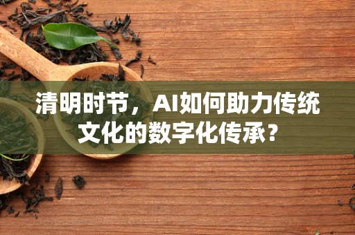 清明时节，AI如何助力传统文化的数字化传承？