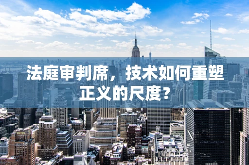 法庭审判席，技术如何重塑正义的尺度？