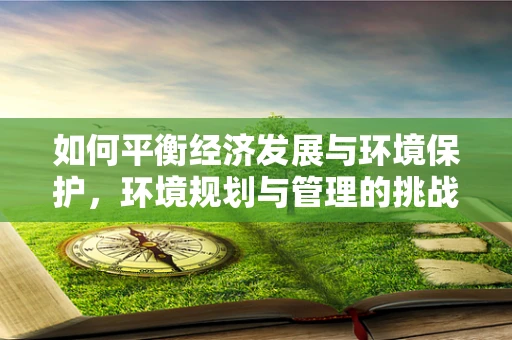 如何平衡经济发展与环境保护，环境规划与管理的挑战？