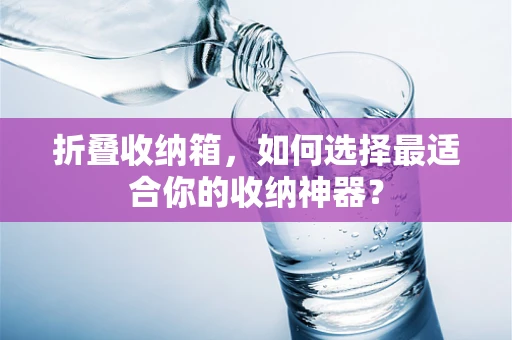 折叠收纳箱，如何选择最适合你的收纳神器？