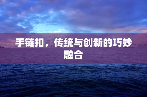 手链扣，传统与创新的巧妙融合