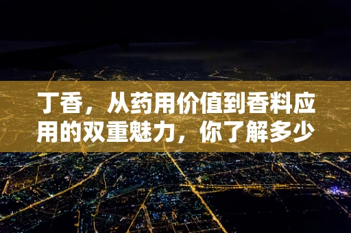 丁香，从药用价值到香料应用的双重魅力，你了解多少？