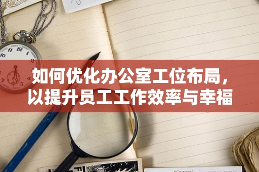 如何优化办公室工位布局，以提升员工工作效率与幸福感？