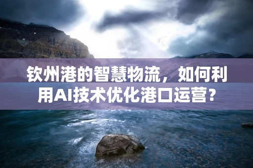 钦州港的智慧物流，如何利用AI技术优化港口运营？