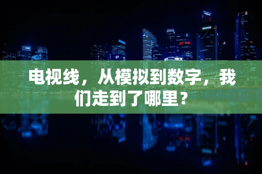 电视线，从模拟到数字，我们走到了哪里？