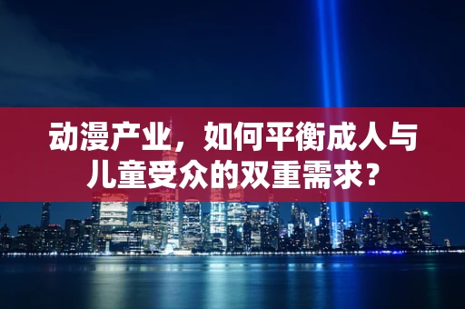 动漫产业，如何平衡成人与儿童受众的双重需求？