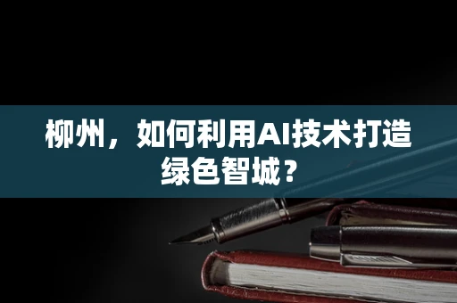 柳州，如何利用AI技术打造绿色智城？